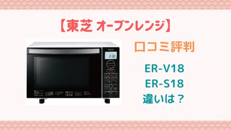 ER-V18とER-S18の違いを比較！口コミ評判は？東芝ｵｰﾌﾞﾝﾚﾝｼﾞ