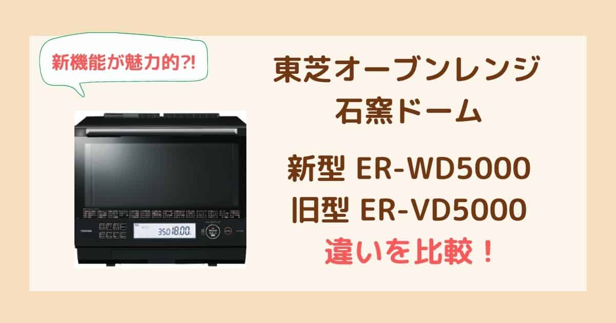 東芝ER-WD5000とER-VD5000の違いを比較！魅力の新機能とは？