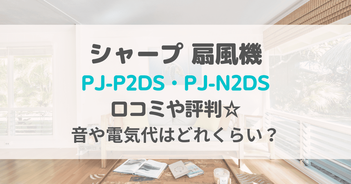 PJ-P2DS・PJ-N2DSの口コミ評判をレビュー！音や電気代は？シャープ扇風機